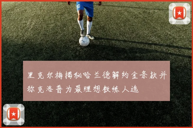 里克尔梅揭秘哈兰德解约金条款并称克洛普为最理想教练人选