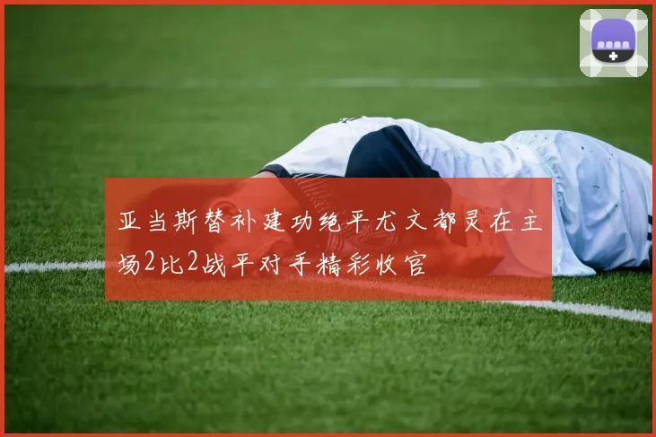 亚当斯替补建功绝平尤文都灵在主场2比2战平对手精彩收官