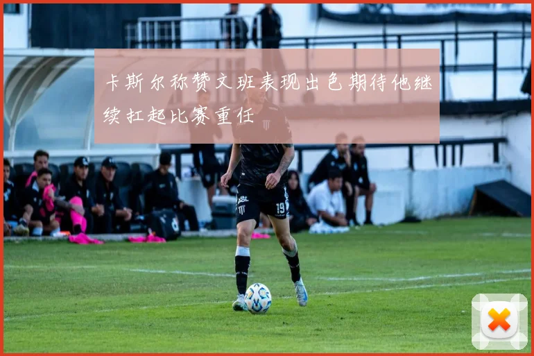 卡斯尔称赞文班表现出色期待他继续扛起比赛重任