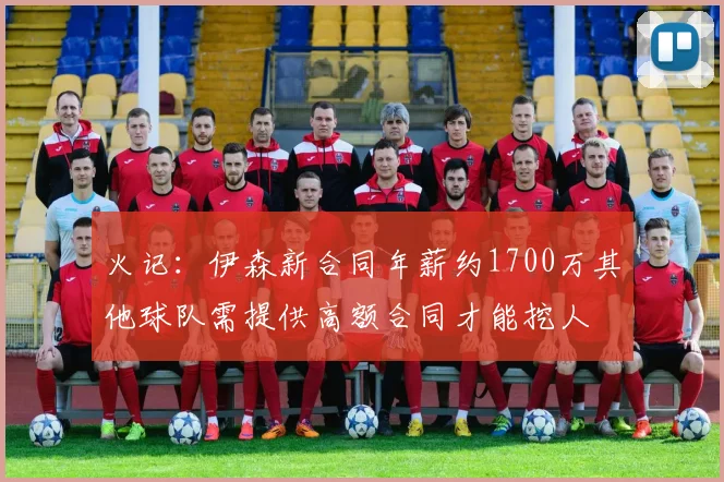 火记：伊森新合同年薪约1700万其他球队需提供高额合同才能挖人