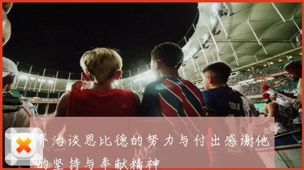 乔治谈恩比德的努力与付出感谢他的坚持与奉献精神