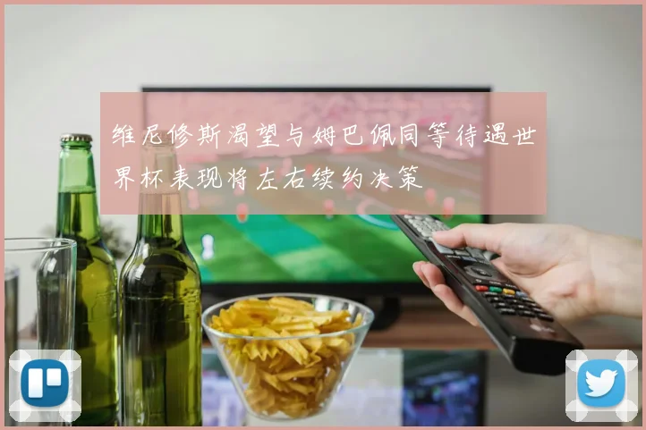 维尼修斯渴望与姆巴佩同等待遇世界杯表现将左右续约决策