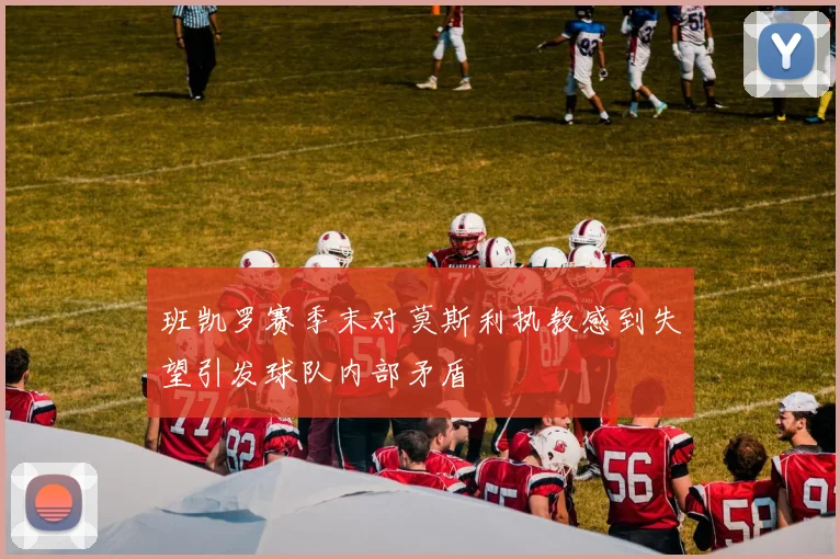 班凯罗赛季末对莫斯利执教感到失望引发球队内部矛盾