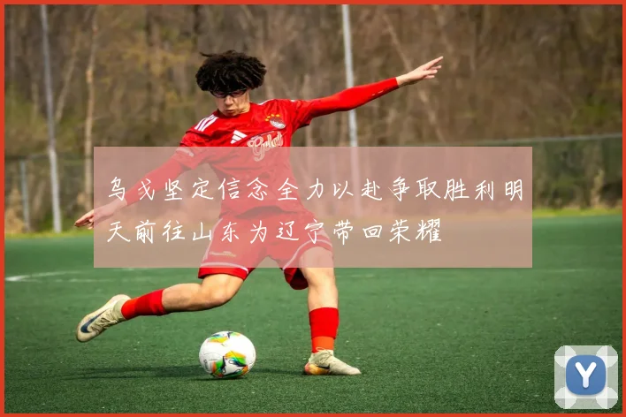 乌戈坚定信念全力以赴争取胜利明天前往山东为辽宁带回荣耀