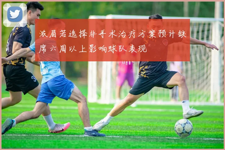 浓眉若选择非手术治疗方案预计缺席六周以上影响球队表现