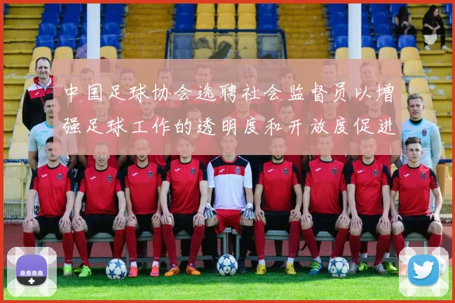 中国足球协会选聘社会监督员以增强足球工作的透明度和开放度促进足球事业发展