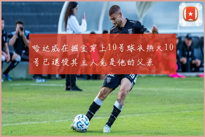哈达威在掘金穿上10号球衣热火10号已退役其主人竟是他的父亲