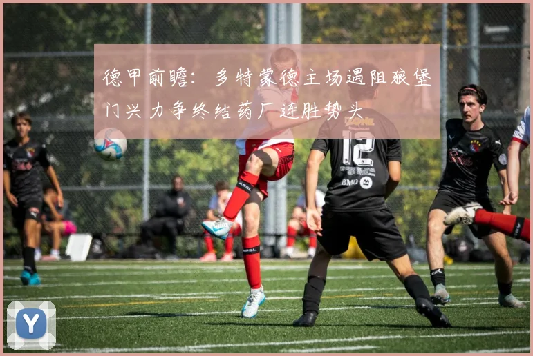 德甲前瞻：多特蒙德主场遇阻狼堡门兴力争终结药厂连胜势头
