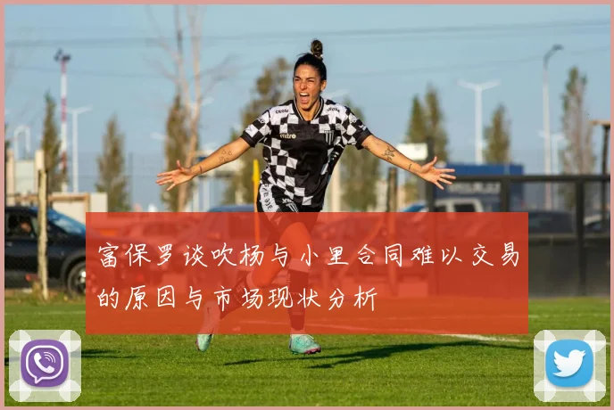 富保罗谈吹杨与小里合同难以交易的原因与市场现状分析