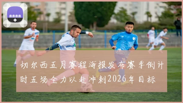 切尔西五月赛程海报发布赛季倒计时五场全力以赴冲刺2026年目标