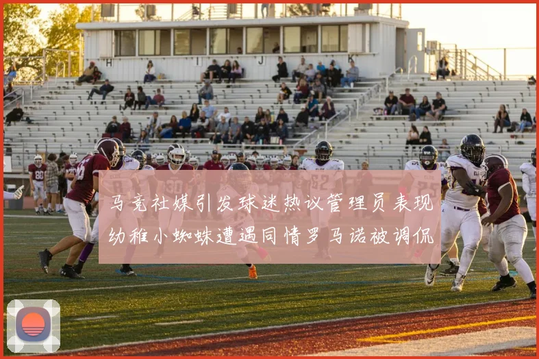 马竞社媒引发球迷热议管理员表现幼稚小蜘蛛遭遇同情罗马诺被调侃
