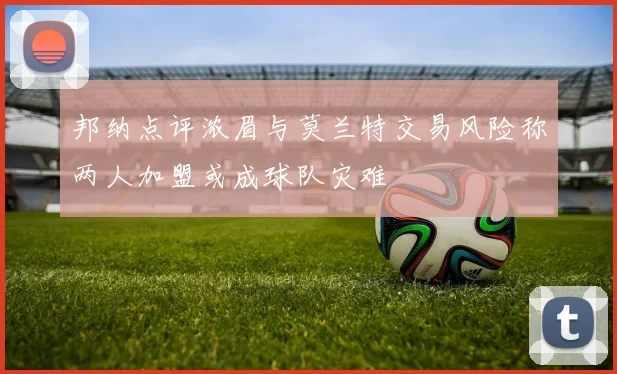 邦纳点评浓眉与莫兰特交易风险称两人加盟或成球队灾难