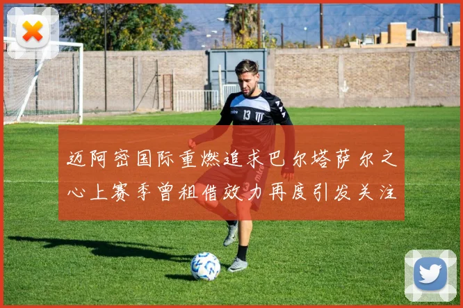 迈阿密国际重燃追求巴尔塔萨尔之心上赛季曾租借效力再度引发关注