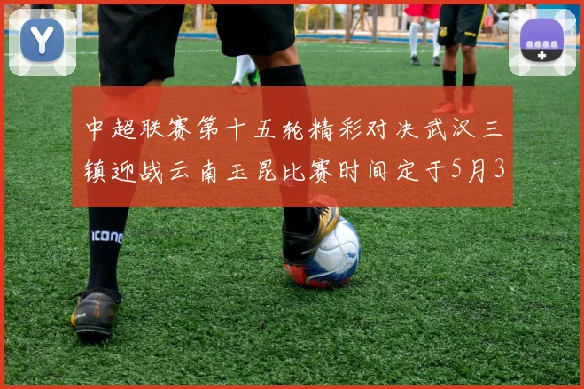 中超联赛第十五轮精彩对决武汉三镇迎战云南玉昆比赛时间定于5月31日19时35分