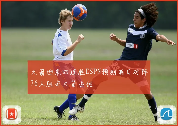火箭迎来四连胜ESPN预测明日对阵76人胜率火箭占优
