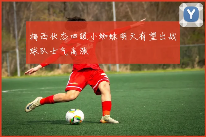 梅西状态回暖小蜘蛛明天有望出战球队士气高涨