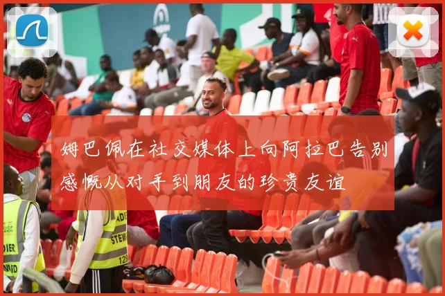 姆巴佩在社交媒体上向阿拉巴告别感慨从对手到朋友的珍贵友谊