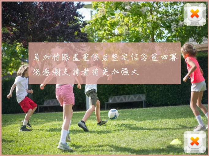 乌加特膝盖重伤后坚定信念重回赛场感谢支持者将更加强大