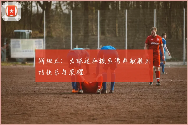 斯坦丘：为球迷和梭鱼湾奉献胜利的快乐与荣耀