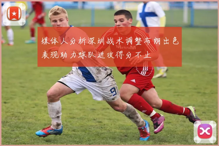 媒体人分析深圳战术调整布朗出色表现助力球队进攻得分不止
