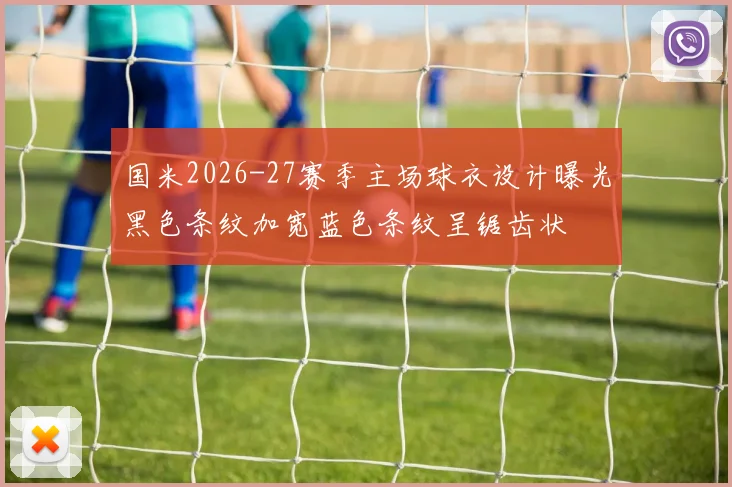 国米2026-27赛季主场球衣设计曝光黑色条纹加宽蓝色条纹呈锯齿状