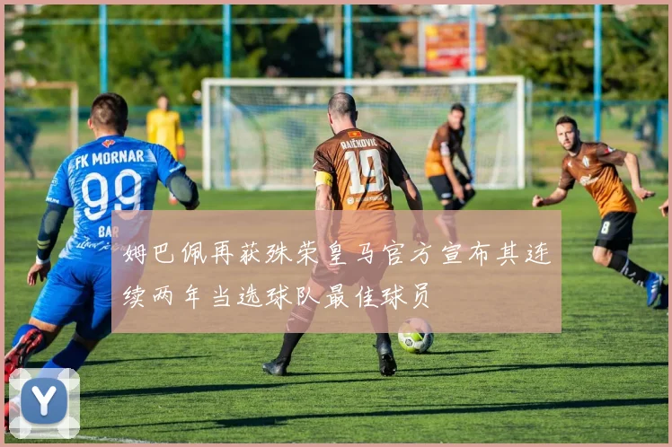 姆巴佩再获殊荣皇马官方宣布其连续两年当选球队最佳球员