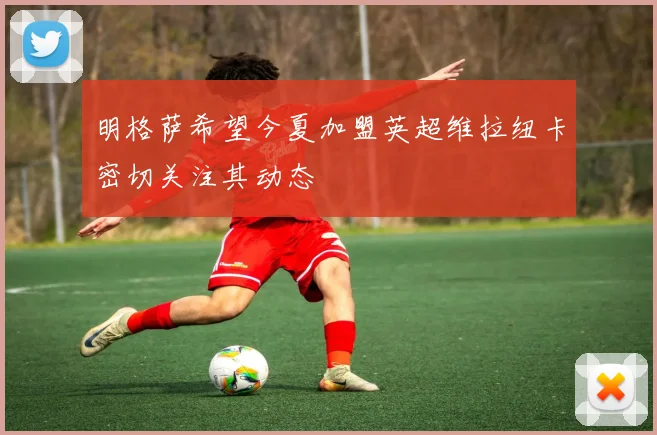 明格萨希望今夏加盟英超维拉纽卡密切关注其动态