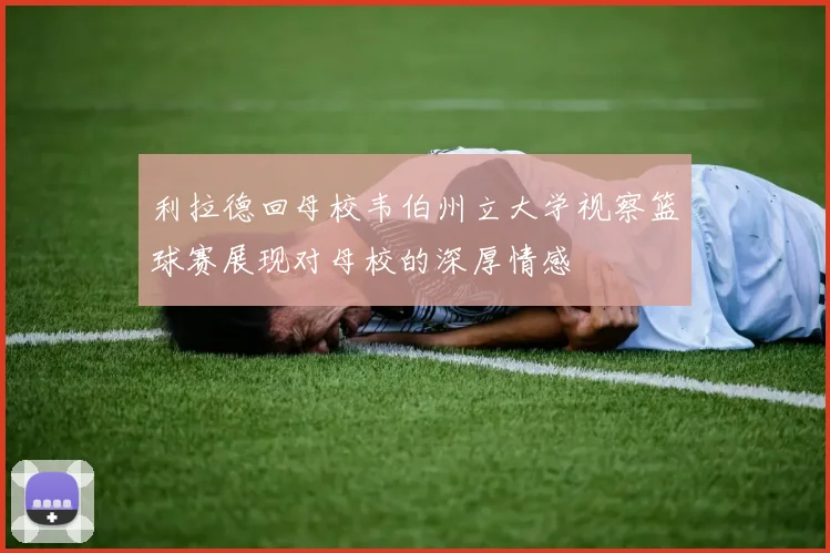 利拉德回母校韦伯州立大学视察篮球赛展现对母校的深厚情感