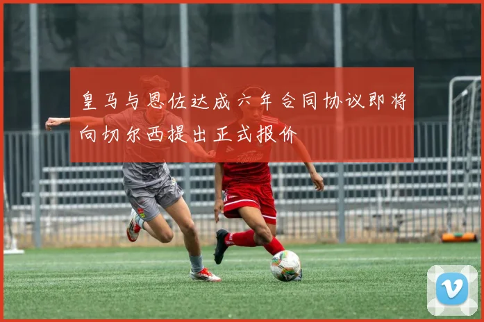 皇马与恩佐达成六年合同协议即将向切尔西提出正式报价